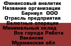 Финансовый аналитик › Название организации ­ MD-Trade-Барнаул, ООО › Отрасль предприятия ­ Валютные операции › Минимальный оклад ­ 50 000 - Все города Работа » Вакансии   . Мурманская обл.,Мончегорск г.